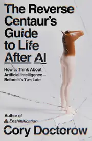 The Reverse Centaur’s Guide to Life After AI: How to Think About Artificial Intelligence Before It’s Too Late